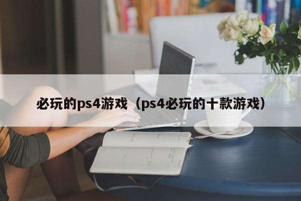 必玩的ps4游戏（ps4必玩的十款游戏）