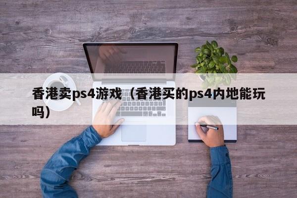 香港卖ps4游戏（香港买的ps4内地能玩吗）