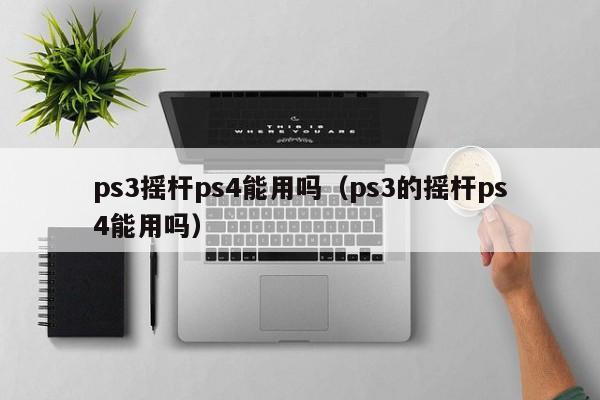 ps3摇杆ps4能用吗（ps3的摇杆ps4能用吗）