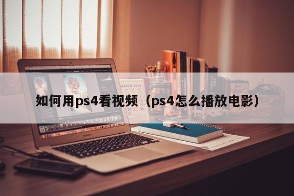 如何用ps4看视频（ps4怎么播放电影）