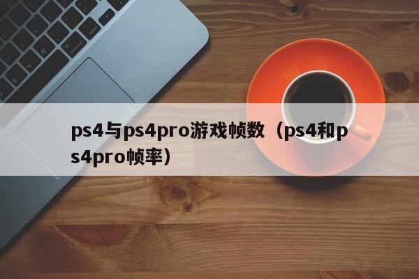 ps4与ps4pro游戏帧数（ps4和ps4pro帧率）