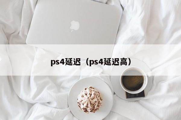 ps4延迟（ps4延迟高）