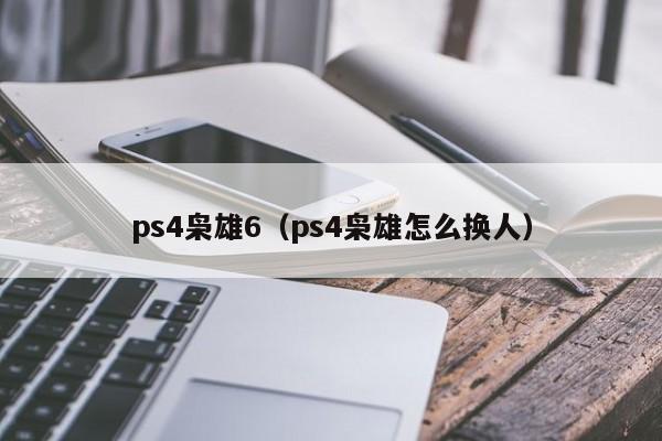 ps4枭雄6（ps4枭雄怎么换人）