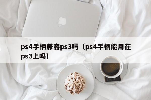 ps4手柄兼容ps3吗（ps4手柄能用在ps3上吗）