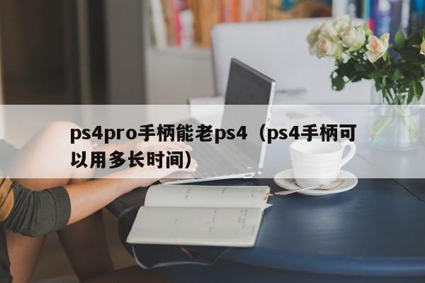 ps4pro手柄能老ps4（ps4手柄可以用多长时间）