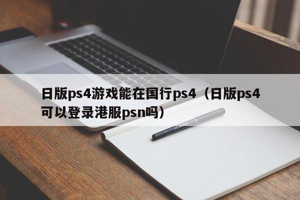 日版ps4游戏能在国行ps4（日版ps4可以登录港服psn吗）