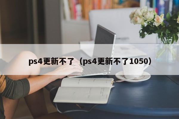 ps4更新不了（ps4更新不了1050）