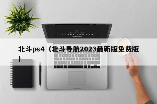 北斗ps4（北斗导航2023最新版免费版）