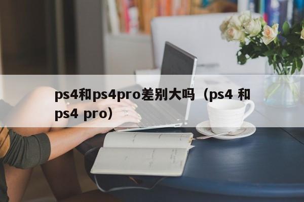 ps4和ps4pro差别大吗（ps4 和ps4 pro）