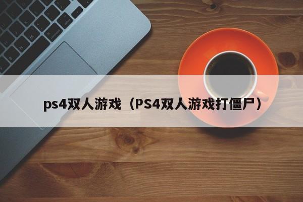 ps4双人游戏（PS4双人游戏打僵尸）