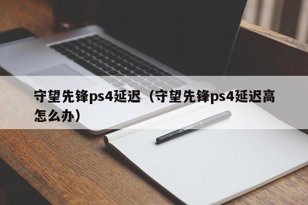 守望先锋ps4延迟（守望先锋ps4延迟高怎么办）