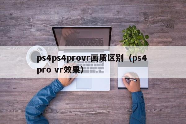 ps4ps4provr画质区别（ps4 pro vr效果）