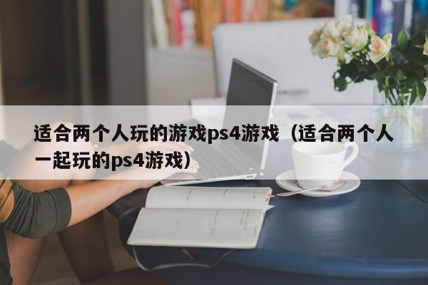 适合两个人玩的游戏ps4游戏（适合两个人一起玩的ps4游戏）