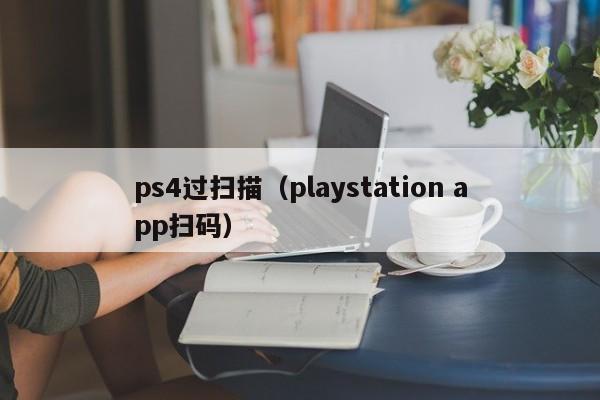 ps4过扫描（playstation app扫码）