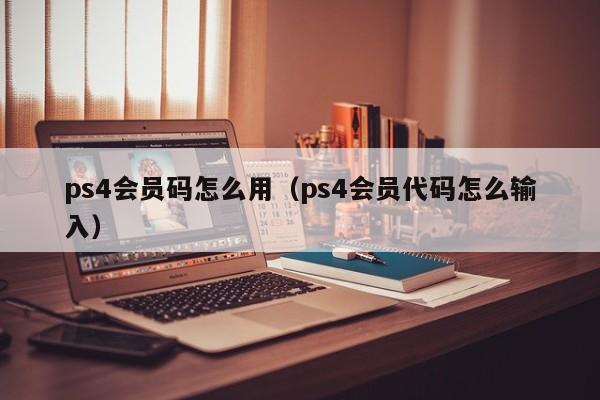 ps4会员码怎么用（ps4会员代码怎么输入）