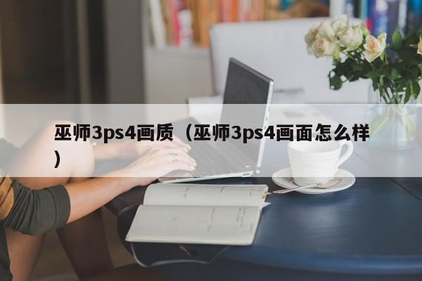 巫师3ps4画质（巫师3ps4画面怎么样）