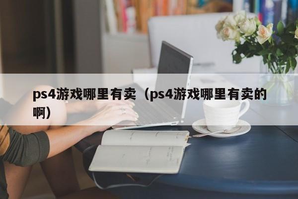 ps4游戏哪里有卖（ps4游戏哪里有卖的啊）