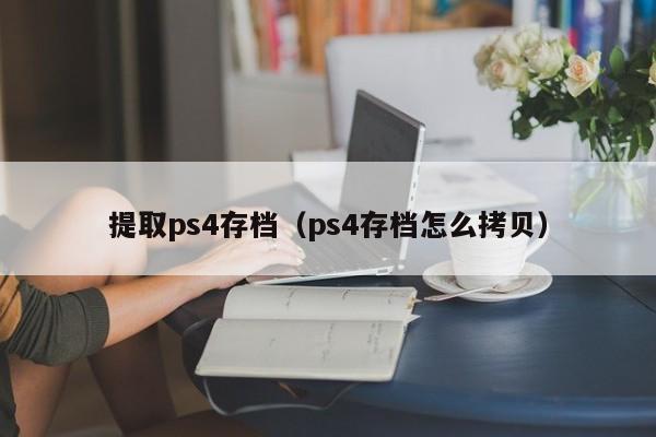 提取ps4存档（ps4存档怎么拷贝）