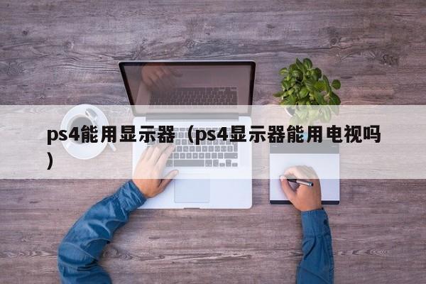 ps4能用显示器（ps4显示器能用电视吗）