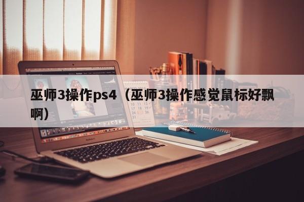 巫师3操作ps4（巫师3操作感觉鼠标好飘啊）