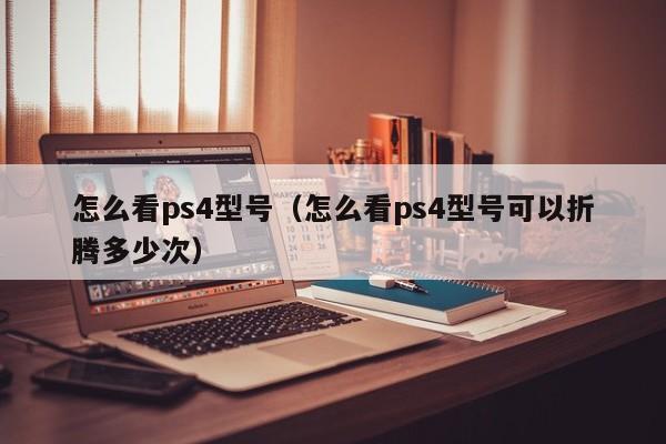 怎么看ps4型号（怎么看ps4型号可以折腾多少次）