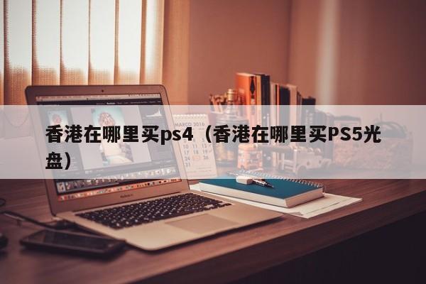 香港在哪里买ps4（香港在哪里买PS5光盘）