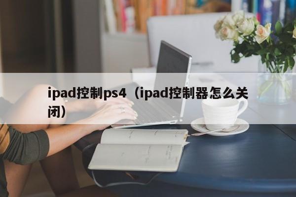 ipad控制ps4（ipad控制器怎么关闭）