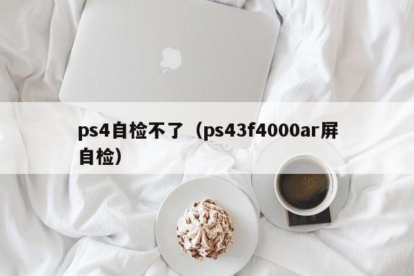 ps4自检不了（ps43f4000ar屏自检）