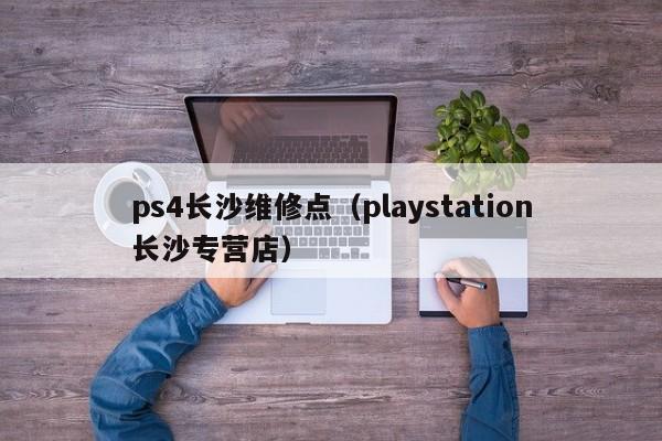 ps4长沙维修点（playstation长沙专营店）