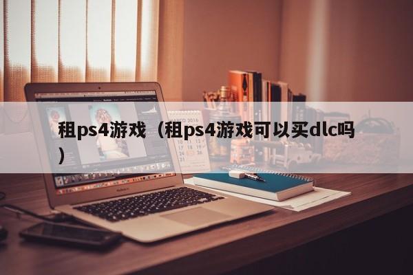 租ps4游戏（租ps4游戏可以买dlc吗）