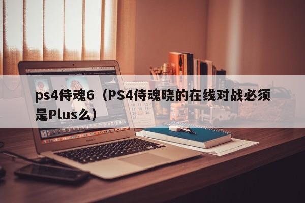 ps4侍魂6（PS4侍魂晓的在线对战必须是Plus么）