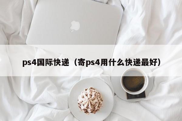 ps4国际快递（寄ps4用什么快递最好）