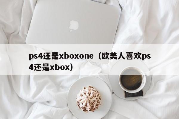 ps4还是xboxone（欧美人喜欢ps4还是xbox）