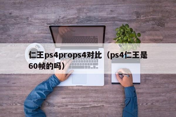 仁王ps4props4对比（ps4仁王是60帧的吗）