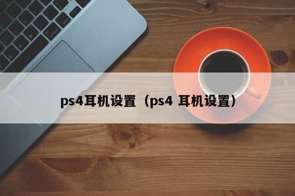 ps4耳机设置（ps4 耳机设置）