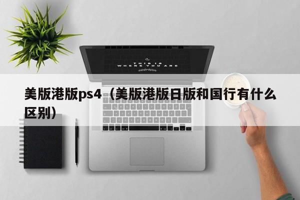 美版港版ps4（美版港版日版和国行有什么区别）