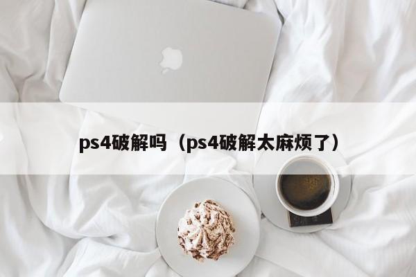 ps4破解吗（ps4破解太麻烦了）