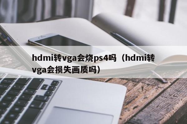 hdmi转vga会烧ps4吗（hdmi转vga会损失画质吗）