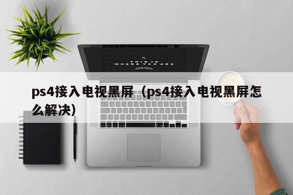 ps4接入电视黑屏（ps4接入电视黑屏怎么解决）