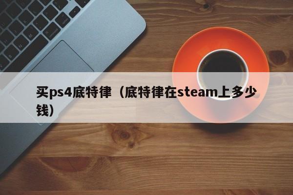 买ps4底特律（底特律在steam上多少钱）