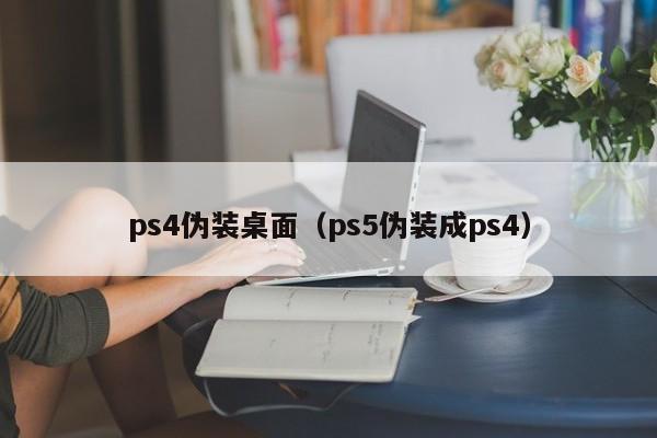 ps4伪装桌面（ps5伪装成ps4）