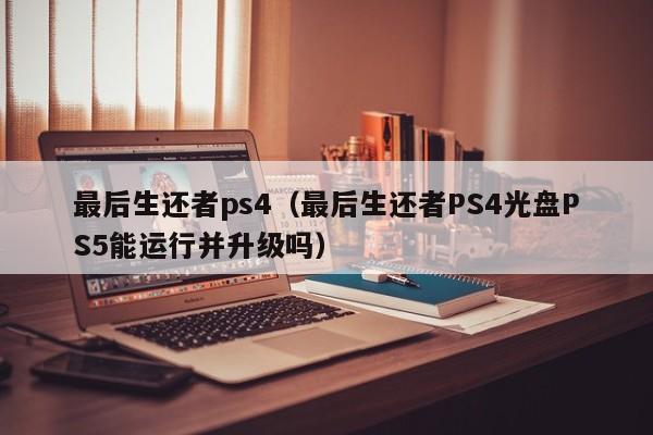 最后生还者ps4（最后生还者PS4光盘PS5能运行并升级吗）