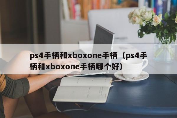 ps4手柄和xboxone手柄（ps4手柄和xboxone手柄哪个好）