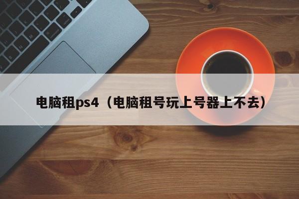 电脑租ps4（电脑租号玩上号器上不去）