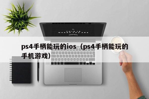 ps4手柄能玩的ios（ps4手柄能玩的手机游戏）