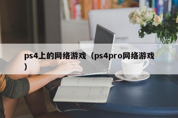 ps4上的网络游戏（ps4pro网络游戏）