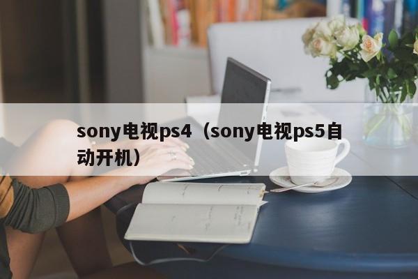 sony电视ps4（sony电视ps5自动开机）