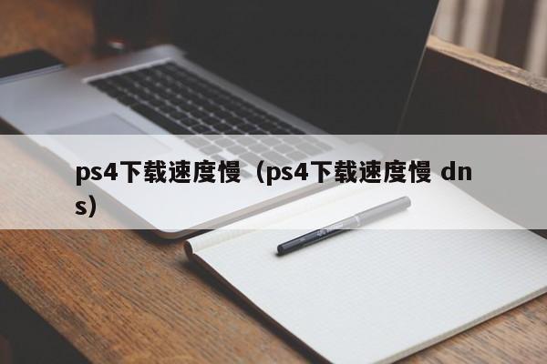 ps4下载速度慢（ps4下载速度慢 dns）