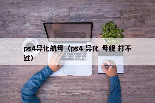 ps4异化航母（ps4 异化 母舰 打不过）