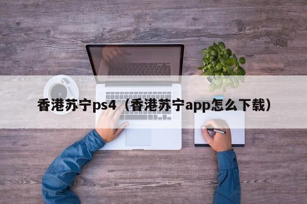 香港苏宁ps4（香港苏宁app怎么下载）